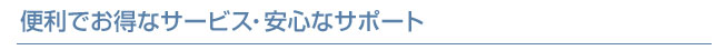 便利でお得なサービス・安心なサポート