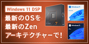 Windows 11 DSP 最新のOSを最新のZenアーキテクチャーで！