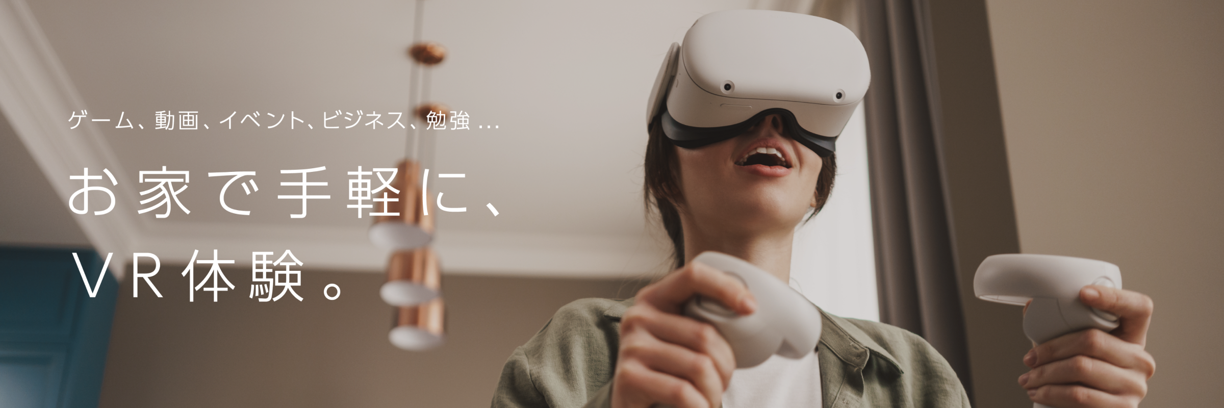 ゲーム、動画、イベント、ビジネス、勉強…お家で手軽に、VR体験。