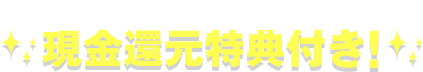 本Webサイト経由のお申込み限定 現金還元特典付き！