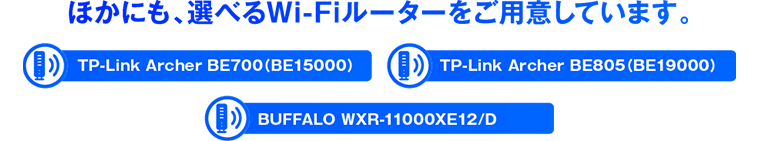 他にも、選べるWi-Fiルーターをご用意しています。TP-Link Archer BE700（BE1500）、TP-Link Archer BE805（BE19000）、BUFFALO WXR-11000XE12/D