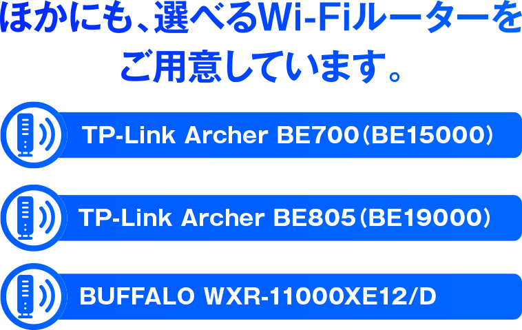 他にも、選べるWi-Fiルーターをご用意しています。TP-Link Archer BE700（BE1500）、TP-Link Archer BE805（BE19000）、BUFFALO WXR-11000XE12/D