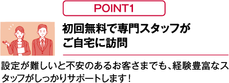 【POINT01】初回無料で専門スタッフがご自宅に訪問